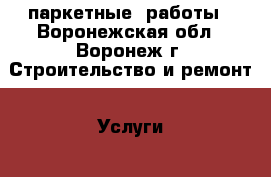 паркетные  работы - Воронежская обл., Воронеж г. Строительство и ремонт » Услуги   . Воронежская обл.